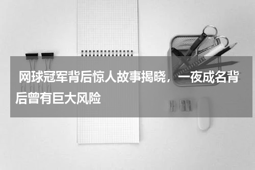  网球冠军背后惊人故事揭晓，一夜成名背后曾有巨大风险