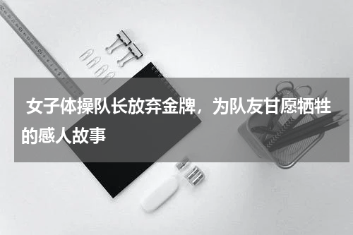  女子体操队长放弃金牌，为队友甘愿牺牲的感人故事