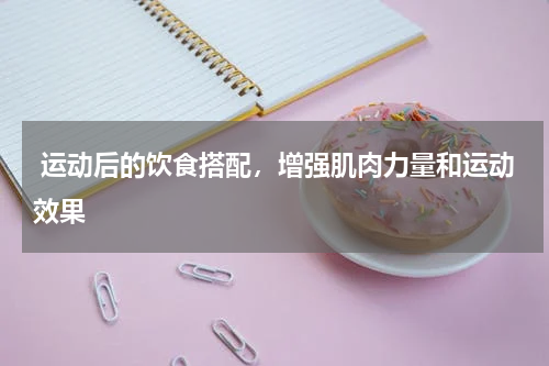  运动后的饮食搭配，增强肌肉力量和运动效果