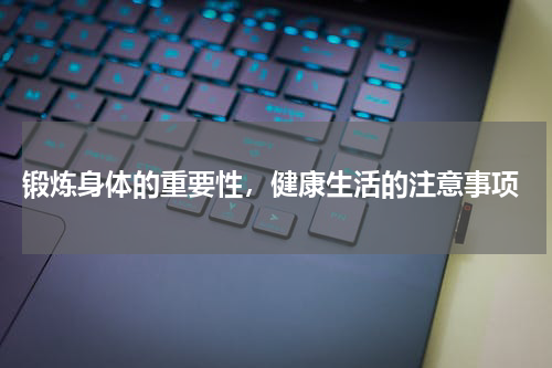  锻炼身体的重要性，健康生活的注意事项