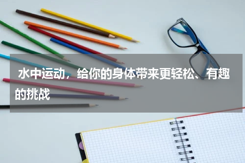  水中运动，给你的身体带来更轻松、有趣的挑战