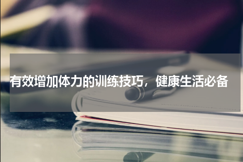  有效增加体力的训练技巧，健康生活必备