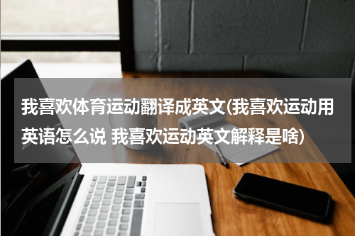 我喜欢体育运动翻译成英文(我喜欢运动用英语怎么说 我喜欢运动英文解释是啥)