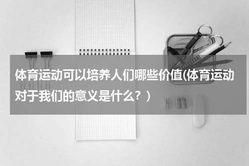 体育运动可以培养人们哪些价值(体育运动对于我们的意义是什么？)