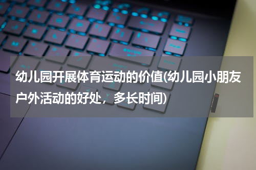 幼儿园开展体育运动的价值(幼儿园小朋友户外活动的好处，多长时间)