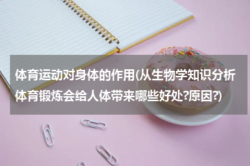 体育运动对身体的作用(从生物学知识分析体育锻炼会给人体带来哪些好处?原因?)