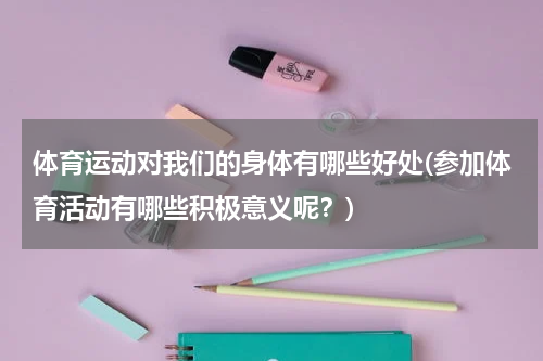体育运动对我们的身体有哪些好处(参加体育活动有哪些积极意义呢？)