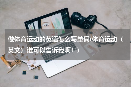 做体育运动的英语怎么写单词(体育运动（英文）谁可以告诉我啊！)