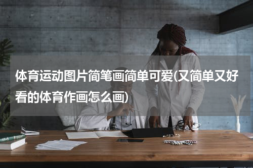 体育运动图片简笔画简单可爱(又简单又好看的体育作画怎么画)