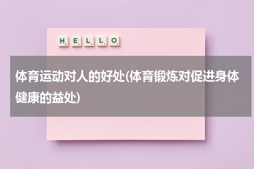 体育运动对人的好处(体育锻炼对促进身体健康的益处)