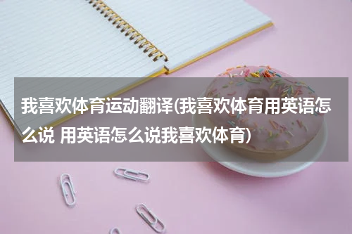我喜欢体育运动翻译(我喜欢体育用英语怎么说 用英语怎么说我喜欢体育)