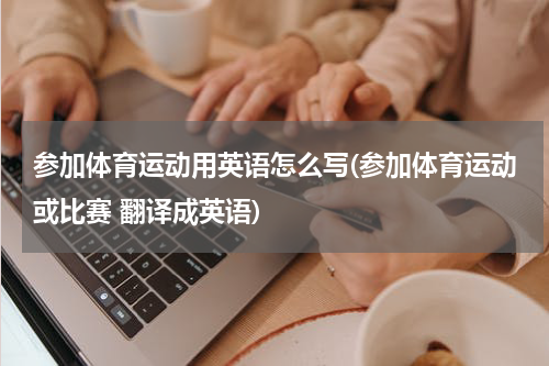 参加体育运动用英语怎么写(参加体育运动或比赛 翻译成英语)