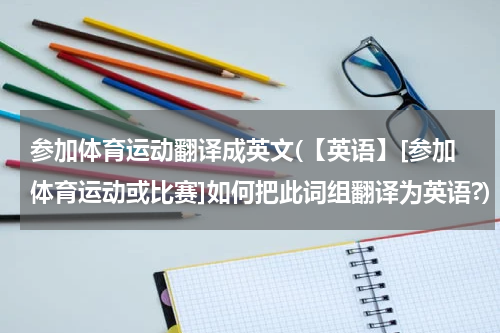 参加体育运动翻译成英文(【英语】[参加体育运动或比赛]如何把此词组翻译为英语?)