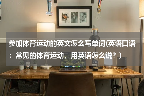 参加体育运动的英文怎么写单词(英语口语：常见的体育运动，用英语怎么说？)