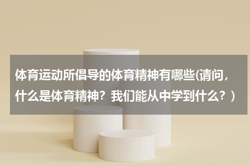 体育运动所倡导的体育精神有哪些(请问，什么是体育精神？我们能从中学到什么？)