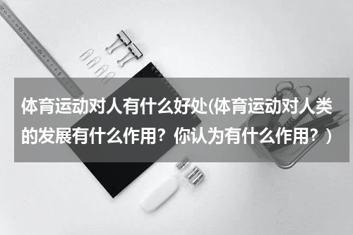 体育运动对人有什么好处(体育运动对人类的发展有什么作用？你认为有什么作用？)
