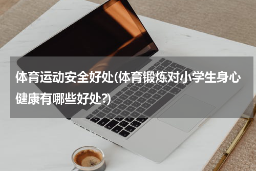体育运动安全好处(体育锻炼对小学生身心健康有哪些好处?)