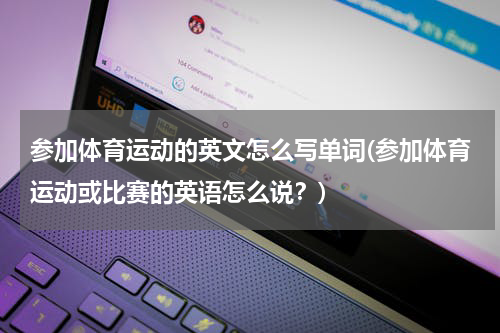 参加体育运动的英文怎么写单词(参加体育运动或比赛的英语怎么说？)