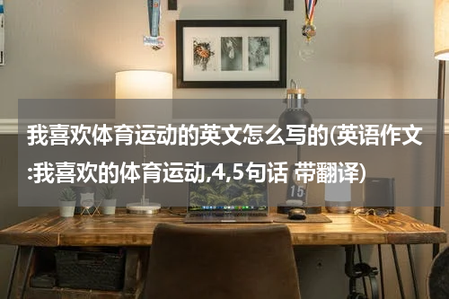 我喜欢体育运动的英文怎么写的(英语作文:我喜欢的体育运动,4,5句话 带翻译)