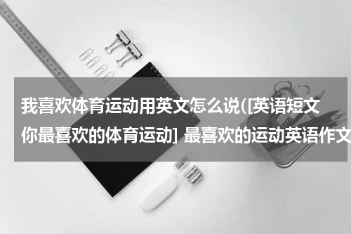 我喜欢体育运动用英文怎么说([英语短文你最喜欢的体育运动] 最喜欢的运动英语作文)
