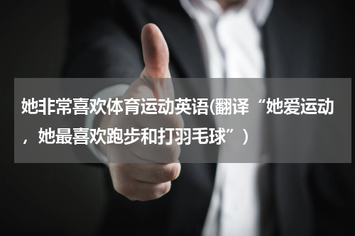 她非常喜欢体育运动英语(翻译“她爱运动，她最喜欢跑步和打羽毛球”)