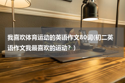 我喜欢体育运动的英语作文80词(初二英语作文我最喜欢的运动？)