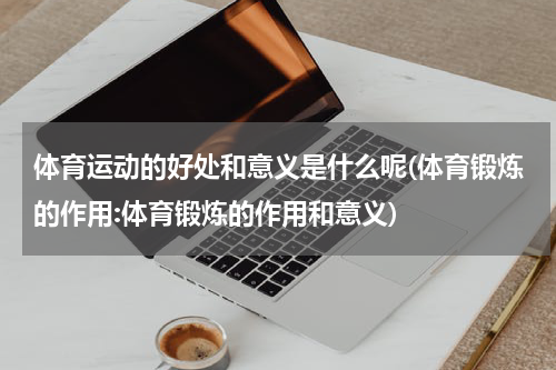 体育运动的好处和意义是什么呢(体育锻炼的作用:体育锻炼的作用和意义)