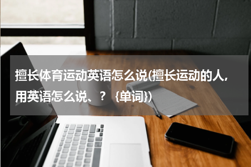 擅长体育运动英语怎么说(擅长运动的人,用英语怎么说、？ {单词})