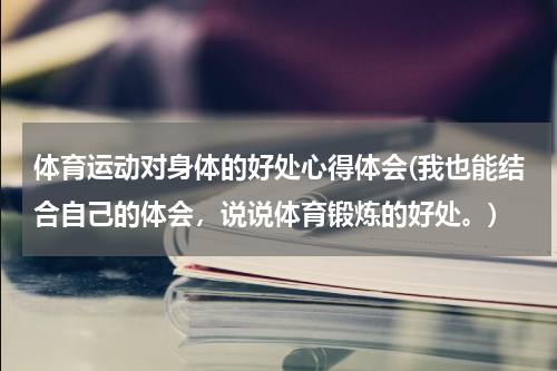 体育运动对身体的好处心得体会(我也能结合自己的体会，说说体育锻炼的好处。)