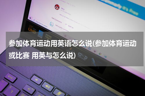 参加体育运动用英语怎么说(参加体育运动或比赛 用英与怎么说)