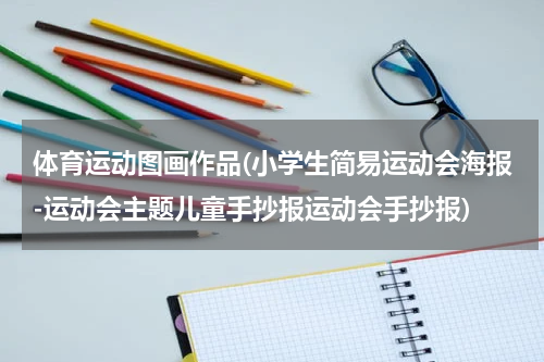 体育运动图画作品(小学生简易运动会海报-运动会主题儿童手抄报运动会手抄报)