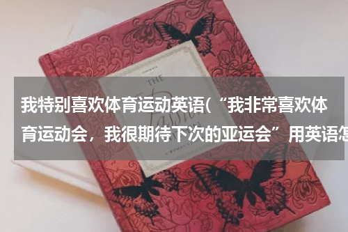 我特别喜欢体育运动英语(“我非常喜欢体育运动会，我很期待下次的亚运会”用英语怎么说)