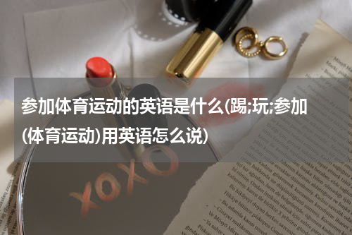 参加体育运动的英语是什么(踢;玩;参加(体育运动)用英语怎么说)