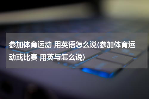 参加体育运动 用英语怎么说(参加体育运动或比赛 用英与怎么说)