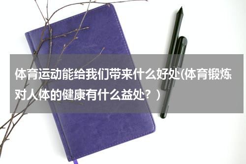 体育运动能给我们带来什么好处(体育锻炼对人体的健康有什么益处？)