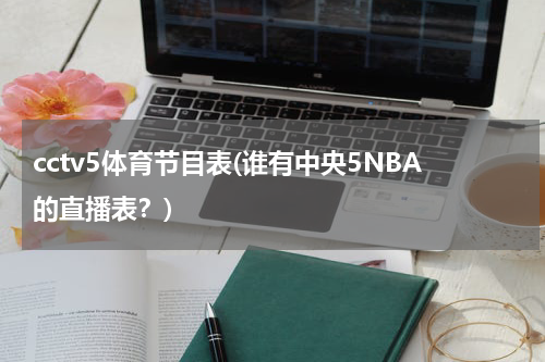 cctv5体育节目表(谁有中央5NBA的直播表？)