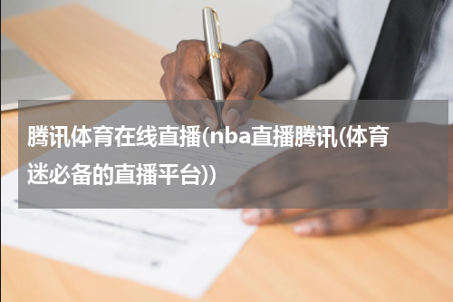 腾讯体育在线直播(nba直播腾讯(体育迷必备的直播平台))