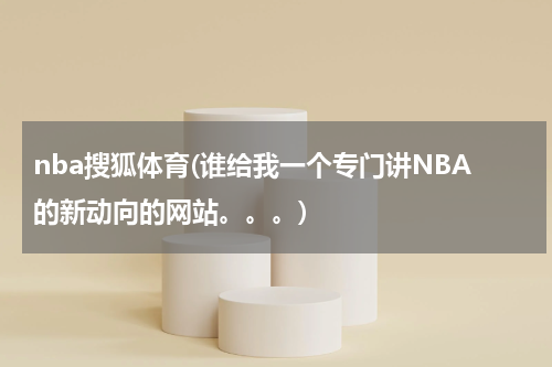 nba搜狐体育(谁给我一个专门讲NBA的新动向的网站。。。)