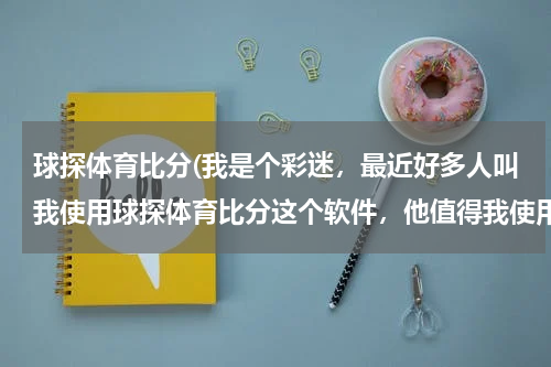 球探体育比分(我是个彩迷，最近好多人叫我使用球探体育比分这个软件，他值得我使用吗？为什么？)