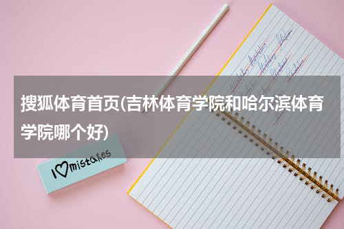 搜狐体育首页(吉林体育学院和哈尔滨体育学院哪个好)