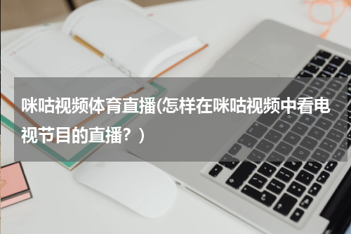 咪咕视频体育直播(怎样在咪咕视频中看电视节目的直播？)