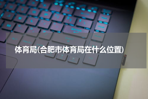 体育局(合肥市体育局在什么位置)