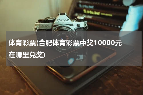 体育彩票(合肥体育彩票中奖10000元在哪里兑奖)