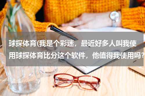 球探体育(我是个彩迷，最近好多人叫我使用球探体育比分这个软件，他值得我使用吗？为什么？)