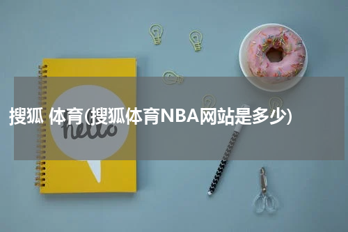 搜狐 体育(搜狐体育NBA网站是多少)