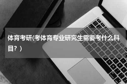 体育考研(考体育专业研究生需要考什么科目？)