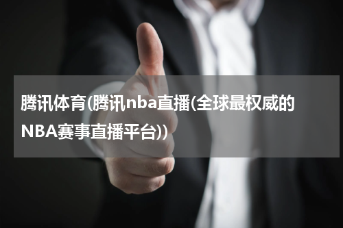 腾讯体育(腾讯nba直播(全球最权威的NBA赛事直播平台))