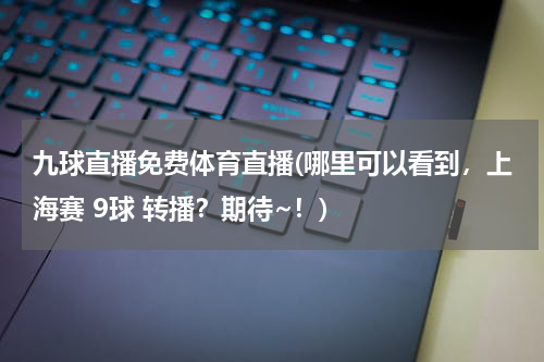 九球直播免费体育直播(哪里可以看到，上海赛 9球 转播？期待~！)