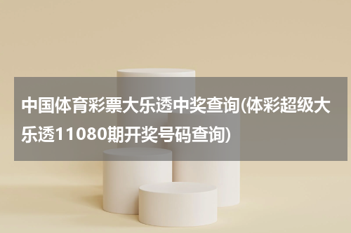 中国体育彩票大乐透中奖查询(体彩超级大乐透11080期开奖号码查询)
