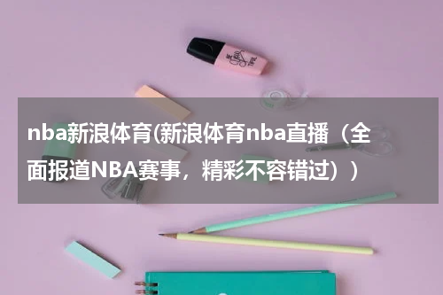 nba新浪体育(新浪体育nba直播（全面报道NBA赛事，精彩不容错过）)